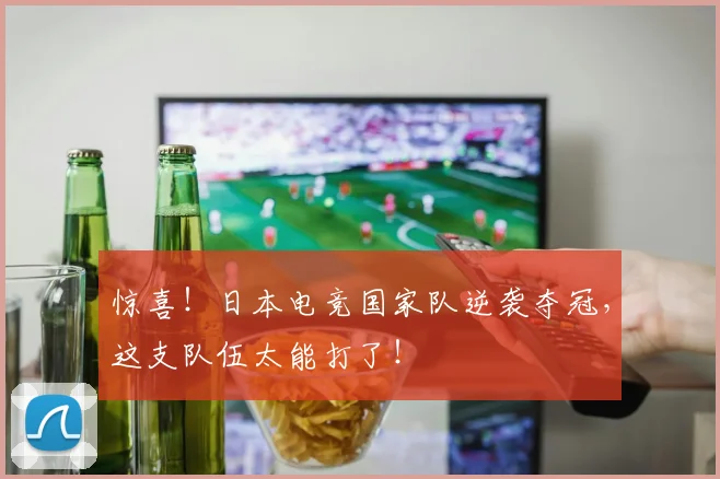 惊喜!日本电竞国家队逆袭夺冠,这支队伍太能打了!
