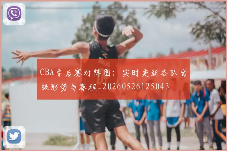 CBA季后赛对阵图:实时更新各队晋级形势与赛程_20260526125043
