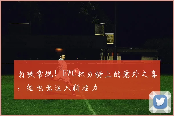 打破常规！EWC积分榜上的意外之喜，给电竞注入新活力