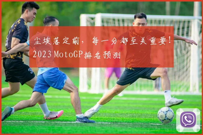 尘埃落定前，每一分都至关重要！2023 MotoGP排名预测