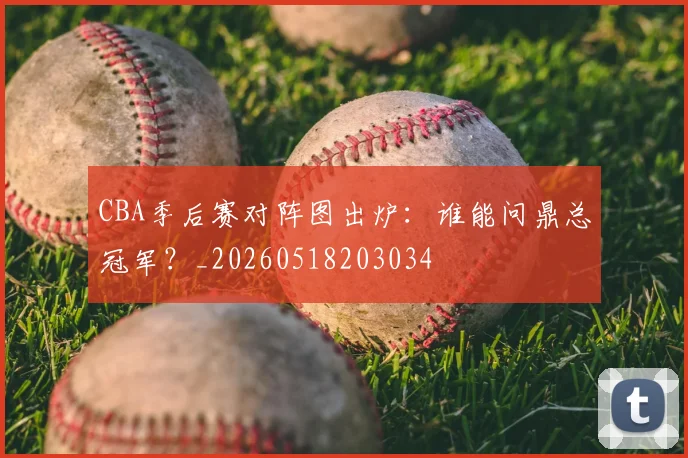CBA季后赛对阵图出炉:谁能问鼎总冠军?_20260518203034