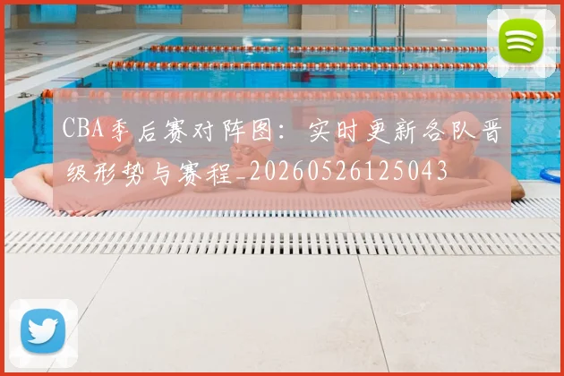 CBA季后赛对阵图:实时更新各队晋级形势与赛程_20260526125043