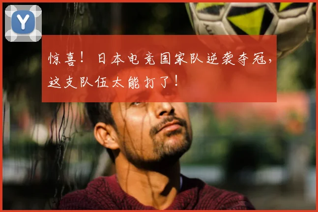 惊喜!日本电竞国家队逆袭夺冠,这支队伍太能打了!