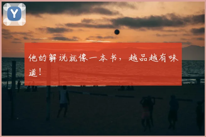 他的解说就像一本书,越品越有味道!