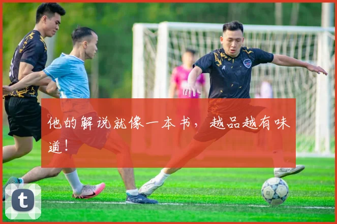 他的解说就像一本书,越品越有味道!